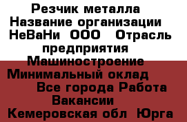 Резчик металла › Название организации ­ НеВаНи, ООО › Отрасль предприятия ­ Машиностроение › Минимальный оклад ­ 50 000 - Все города Работа » Вакансии   . Кемеровская обл.,Юрга г.